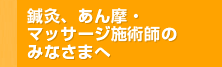 鍼灸、あん摩・マッサージ施術師のみなさまへ